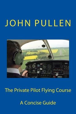 The Private Pilot Flying Course by Pullen, John