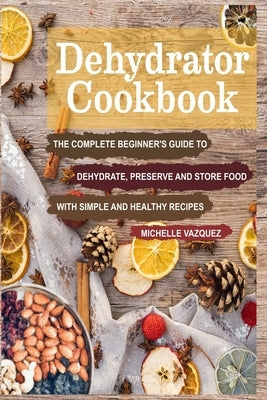 Dehydrator Cookbook: The Complete Beginner's Guide to Dehydrate, Preserve and Store Food with Simple and Healthy Recipes Paperback Independently Published