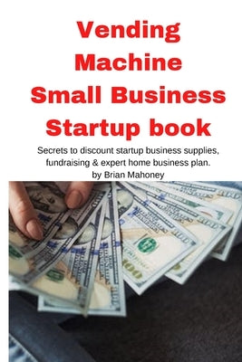 Vending Machine Small Business Startup book: Secrets to discount startup business supplies, fundraising & expert home business plan by Mahoney, Brian
