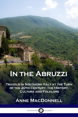 In the Abruzzi: Travels in Southern Italy at the Turn of the 20th Century; The History, Culture and Folklore Paperback Pantianos Classics