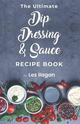 The Ultimate Dip, Dressing & Sauce RECIPE BOOK Paperback Createspace Independent Publishing Platform