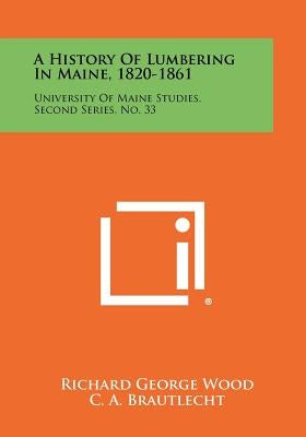 A History Of Lumbering In Maine, 1820-1861: University Of Maine Studies, Second Series, No. 33 Paperback Literary Licensing, LLC