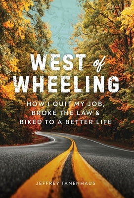 West of Wheeling: How I Quit My Job, Broke the Law & Biked to a Better Life by Tanenhaus, Jeffrey