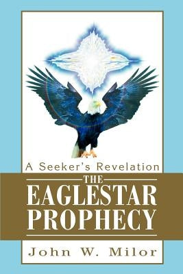 The Eaglestar Prophecy: A Seeker's Revelation by Milor, John W.