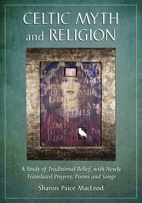 Celtic Myth and Religion: A Study of Traditional Belief, with Newly Translated Prayers, Poems and Songs by MacLeod, Sharon Paice Paice