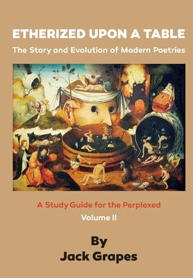 Etherized upon a Table, Vol 2: The Story and Evolution of Modern Poetries by Grapes, Jack