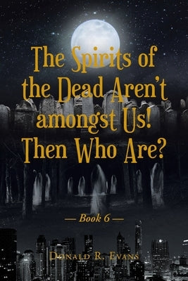 The Spirits of the Dead Aren't amongst Us! Then Who Are?: Book 6 by Evans, Donald R.