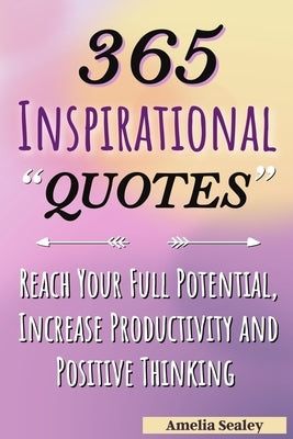 365 Inspirational Quotes: Daily Motivational Quotes, Reach Your Full Potential, Increase Productivity and Positive Thinking by Sealey, Amelia