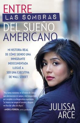 Entre Las Sombras del Sueño Americano: Mi Historia Real de Cómo Siendo Una Inmigrante Indocumentada Llegué a Ser Una Ejecutiva de Wall Street by Arce, Julissa