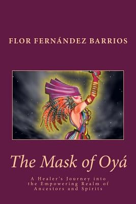 The Mask of Oya: A Healer's Journey into the Empowering Realm of Ancestors and Spirits by Fernandez Barrios, Flor