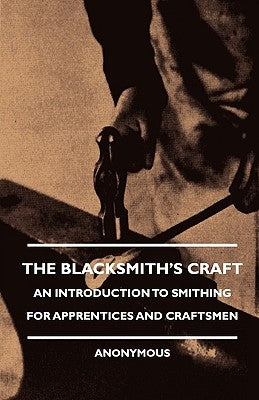 The Blacksmith's Craft - An Introduction to Smithing for Apprentices and Craftsmen by Anon