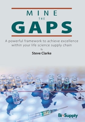 Mine The Gaps: A powerful framework to achieve excellence within your life science supply chain by Clarke, Steve