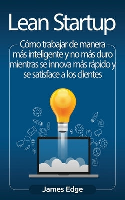 Lean Startup: Cómo trabajar de manera más inteligente y no más duro mientras se innova más rápido y se satisface a los clientes by Edge, James