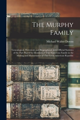 The Murphy Family; Genealogical, Historical, and Biographical, With Official Statistics of the Part Played by Members of This Numerous Family in the M by Downs, Michael Walter