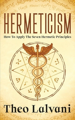 Hermeticism: How to Apply the Seven Hermetic Principles by Lalvani, Theo