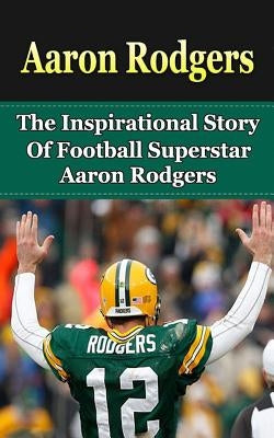 Aaron Rodgers: The Inspirational Story of Football Superstar Aaron Rodgers by Redban, Bill