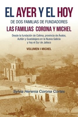 El Ayer Y El Hoy De Dos Familias De Fundadores Las Familias Corona Y Michel: Desde La Fundación De Colima, Provincia De Ávalos, Autlán Y Guadalajara E by Corona Cortés, Sylvia Herenia