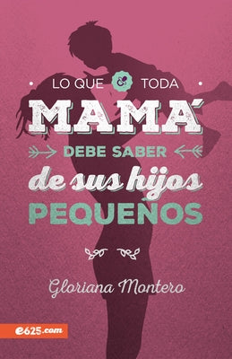 Lo Que Toda Mamá Debe Saber de Sus Hijos Pequeños by Montero, Gloriana