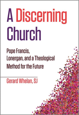 A Discerning Church: Pope Francis, Lonergan, and a Theological Method for the Future by Whelan, Gerard