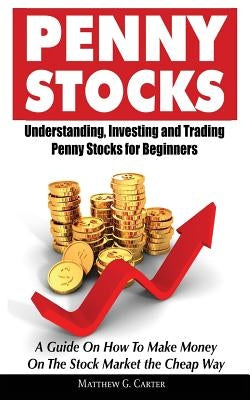 Penny Stocks: Understanding, Investing and Trading Penny Stocks for Beginners A Guide On How To Make Money On The Stock Market the C by Carter, Matthew G.
