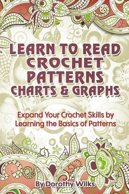 Learn to Read Crochet Patterns, Charts, and Graphs: Expand Your Crochet Skills by Learning the Basics of Patterns by Wilks, Dorothy