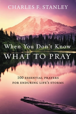 When You Don't Know What to Pray: 100 Essential Prayers for Enduring Life's Storms by Stanley, Charles F.
