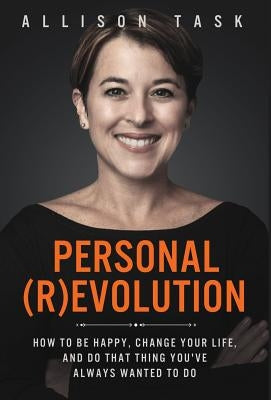Personal Revolution: How to Be Happy, Change Your Life, and Do That Thing You've Always Wanted to Do by Task, Allison