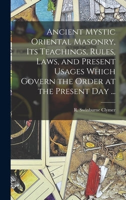 Ancient Mystic Oriental Masonry, Its Teachings, Rules, Laws, and Present Usages Which Govern the Order at the Present Day ... by Clymer, R. Swinburne (Reuben Swinburn