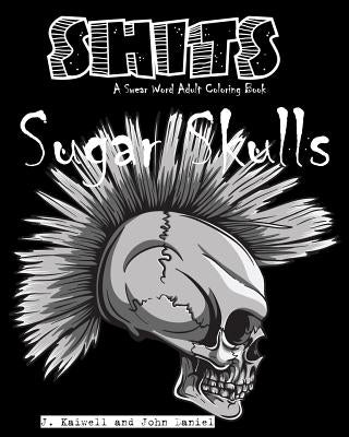 Sugar Skulls Shits: A Swear Word Adult Coloring Book: Adult Swear Word Coloring Book for Stress Relief and Funny Phrases by Daniel, John