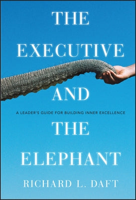 The Executive and the Elephant: A Leader's Guide for Building Inner Excellence by Daft, Richard L.