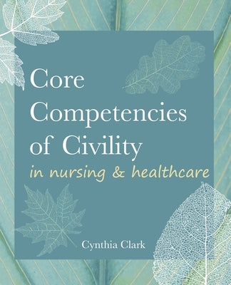 Core Competencies of Civility in Nursing & Healthcare by Clark, Cynthia M.