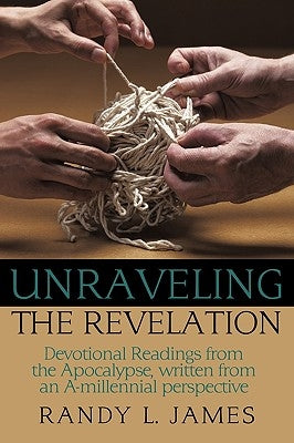 Unraveling the Revelation: Devotional Readings from the Apocalypse, written from an A-millennial perspective by James, Randy L.