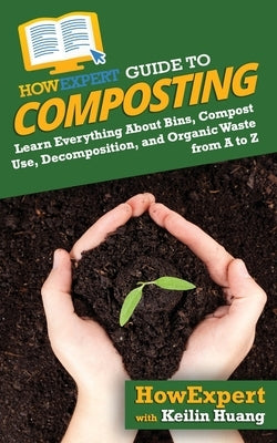 HowExpert Guide to Composting: Learn Everything About Bins, Compost Use, Decomposition, and Organic Waste from A to Z by Huang, Keilin