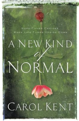 A New Kind of Normal: Hope-Filled Choices When Life Turns Upside Down by Kent, Carol