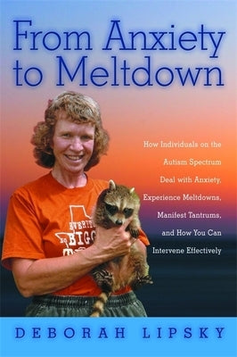 From Anxiety to Meltdown: How Individuals on the Autism Spectrum Deal with Anxiety, Experience Meltdowns, Manifest Tantrums, and How You Can Int by Lipsky, Deborah