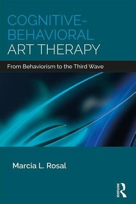 Cognitive-Behavioral Art Therapy: From Behaviorism to the Third Wave by Rosal, Marcia L.