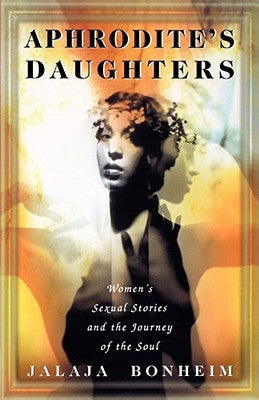 Aphrodite's Daughters: Women's Sexual Stories and the Journey of the Soul by Bonheim, Jalaja
