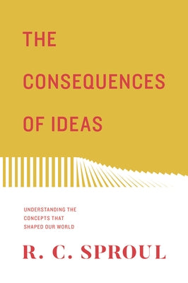 The Consequences of Ideas (Redesign): Understanding the Concepts That Shaped Our World by Sproul, R. C.