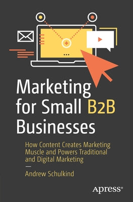 Marketing for Small B2B Businesses: How Content Creates Marketing Muscle and Powers Traditional and Digital Marketing by Schulkind, Andrew