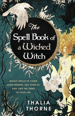 The Spell Book of a Wicked Witch: Magic Spells To Curse Your Enemies, Hex Your Ex, And Jinx The Jerks in Your Life by Thorne, Thalia