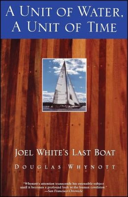 A Unit of Water, a Unit of Time: Joel White's Last Boat by Whynott, Douglas
