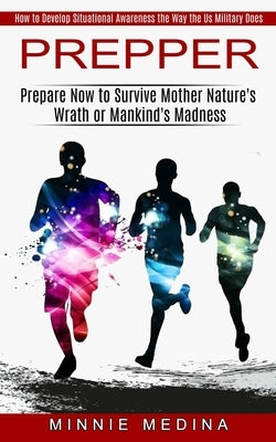 Prepper: How to Develop Situational Awareness the Way the Us Military Does (Prepare Now to Survive Mother Nature's Wrath or Man by Medina, Minnie