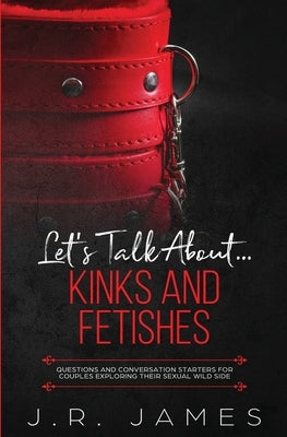 Let's Talk About... Kinks and Fetishes: Questions and Conversation Starters for Couples Exploring Their Sexual Wild Side by James, J. R.