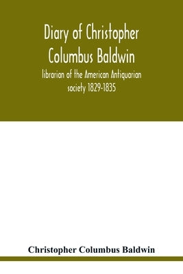 Diary of Christopher Columbus Baldwin, librarian of the American Antiquarian society 1829-1835 Paperback Alpha Edition
