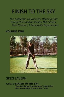 Finish To The Sky: The Authentic Tournament Winning Golf Swing Of Canadian Master Ball Striker Moe Norman, I Personally Experienced. Paperback Greg Lavern