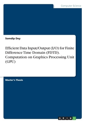 Efficient Data Input/Output (I/O) for Finite Difference Time Domain (FDTD). Computation on Graphics Processing Unit (GPU) by Dey, Somdip