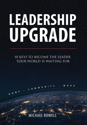 Leadership Upgrade: 10 Keys to Become the Leader Your World Is Waiting For - Home, Community, Work: 10 Keys to Become the Leader Your Worl by Rowell, Michael