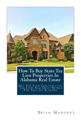 How To Buy State Tax Lien Properties In Alabama Real Estate: Get Tax Lien Certificates, Tax Lien And Deed Homes For Sale In Alabama by Mahoney, Brian