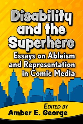 Disability and the Superhero: Essays on Ableism and Representation in Comic Media by George, Amber E.