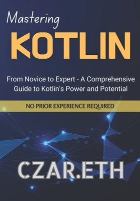 Mastering Kotlin: From Novice to Expert - A Comprehensive Guide to Kotlin's Power and Potential by Czar Eth